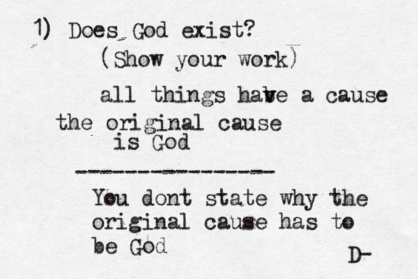 1) Does God exist? (Show your work all things habe v v a cause the original cause is G ---------------- You dont state why the original cause has to be God D-