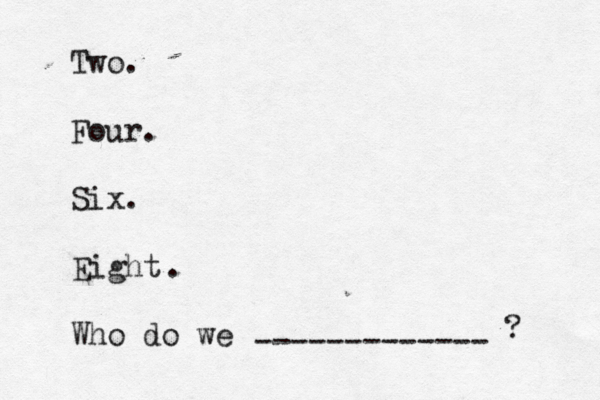Two. Four. Six. Eight Who do we ------------- ? .