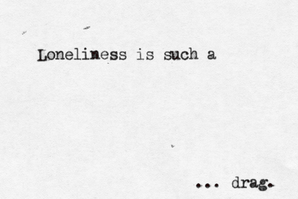 Loneliness is such a ... drag.