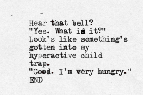 Hear that bell? "Yes. What id s s s s it?" Look's like something's gotten into my hyperactive child trap. "Good. I'm very hungry." EN