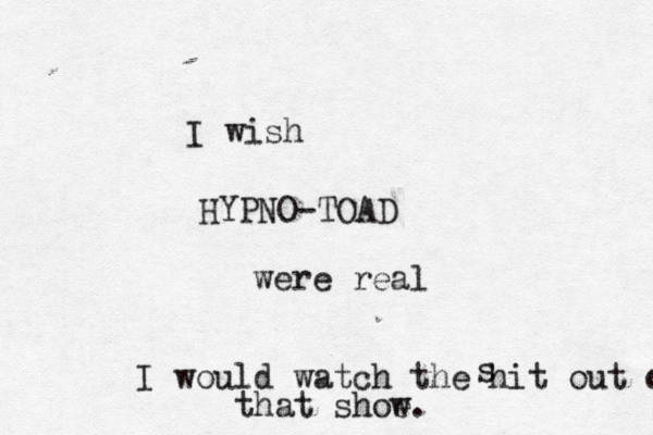 I wish HYPNO-TOAD were rea I would watch the hit out of t s that shoe w