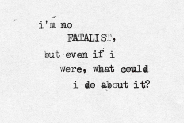 i'm no FATALIST, but even if i were, what could i do about it?