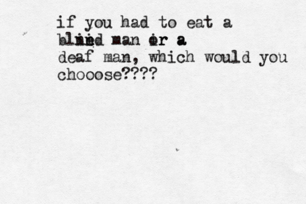 if you had to eat a blne ii nd man ir a or a deaf man, which would you chooose???