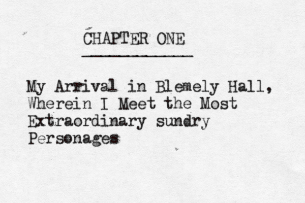 CHAPTER ONE ____________ My Arrival in Blemely Hall, Wherein I Meet the Most Extraordinary sundry Personage
