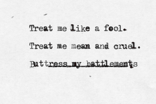 Treat me like a fool. Treat me mean and cruel. But ----------------- tress my battlements
