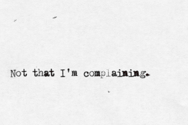Not that I'm complaining.