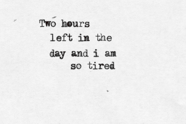 Two hours left in the day and i am so tire