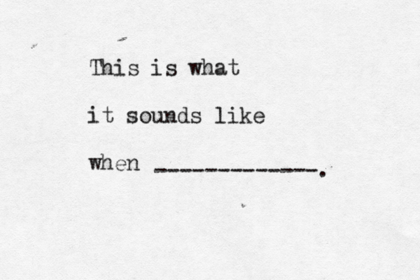 This is what it sounds like when -------------.