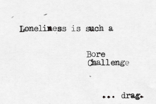 Loneliness is such a ... drag Bore Challenge