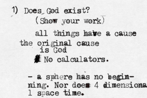 1) Does God exist? (Show your work all things habe v v a cause the original cause is G ( # # # X X No calculators -> > a sphere has no begin- ning. Nor does 4 dimensiona l space time.