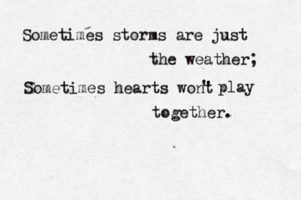 Sometimes storms are just the weather; Sometimes hearts wont ' ' play together .