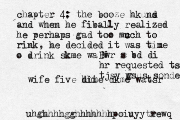 chapter 4; : the booze hkuns d and when he fibally realized he perhaps gad too mc uch to rink, he decided it was time o drink skme waß N Bwr s bd di hr requested ts tjsy w gsus sondefful wife five dhi hime dkme watsr uhghhhhgghhhhhhhpoiuyytrew