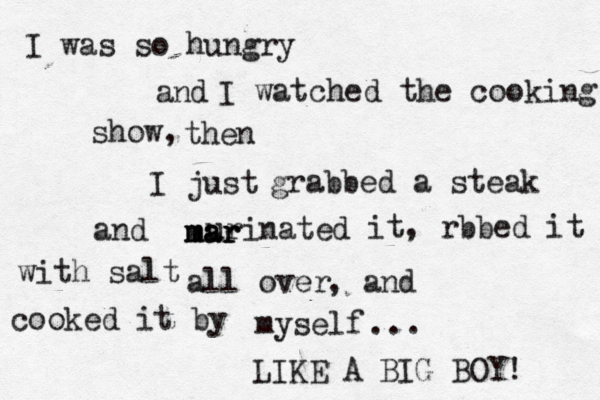 and then I just urinated all over myse I watched the cooking show, grabbed a steak mar mar mar and it, rbbed it with salt , and cooked it by ... LIKE A BIG BOY! I was so hungry