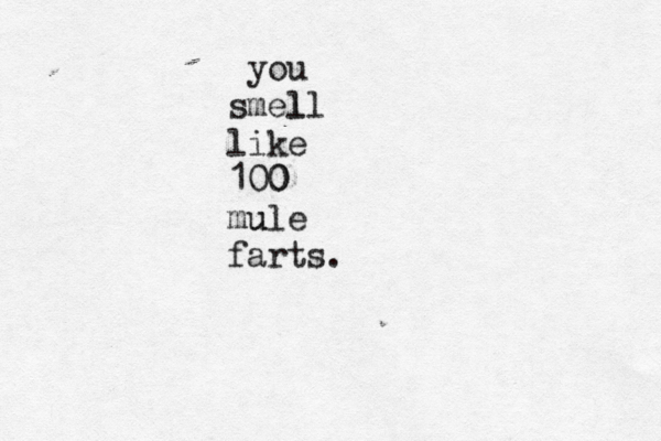 you smell l like 100 0 mu ule farts.