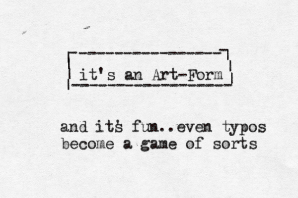 it's an Art-Form ---------------- ------------------ - - | | | | | | | and its ' fun..even typos become a game of sorts