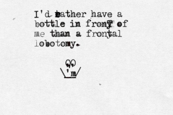 I'd t rather r r e e have a bottle in frony T of me than a frony tal lobotomy. OO ,, \__/ ' 'm