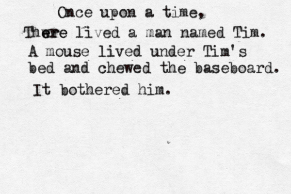 Once upon a tim Thwre e ere lived a man named Tim A mouse lived under Tim's bed and chewed the baseboard. It bothered him