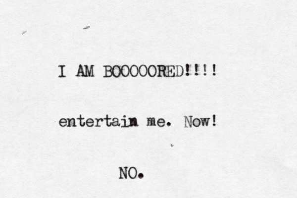 I AM BOOOOORED!!!! entertain me . No NO