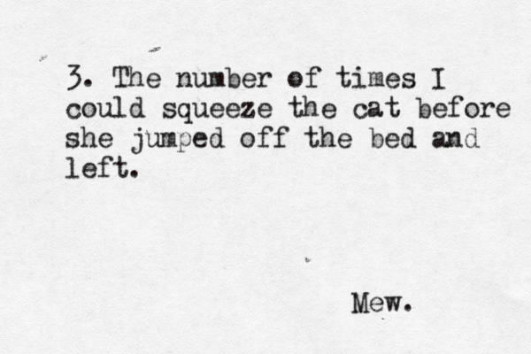 3. The number of times I could squeeze the cat before she jumped off the bed and left. Mew.