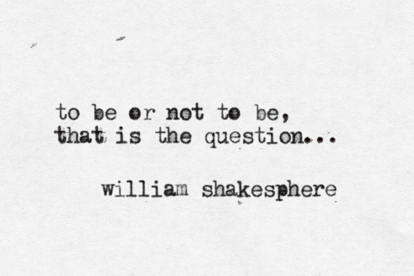 to be or not to be, that is the question... william shakesphere