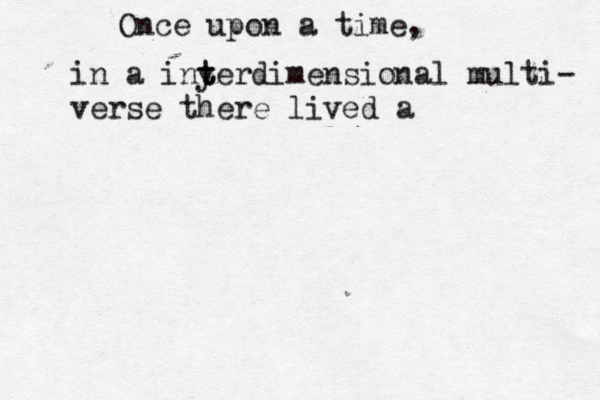 Once upon a tim in a iny t terdimensional multi- verse there lived 