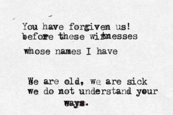 You have forgiven us! before these wir tnesses whose names I have s We are old, we are sick we do not understand your e ways .