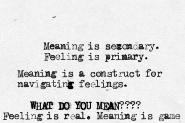 Meaning is sex condary. Feeling is prin mary. Meaning is a construct for navigatinh g g g feelings WHAT DO YOU MEAN???? WHAT DO YOU YOU YOU MEA A Feeling is real. Meaning is game