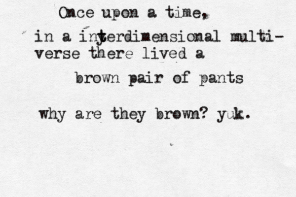 Once upon a tim in a iny t terdimensional multi- verse there lived brown pair of pant why are they brown? yuk.