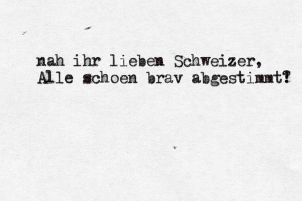 nah ihr lieben Schweizer Alle schö oen brav abgestimmt! ? ,