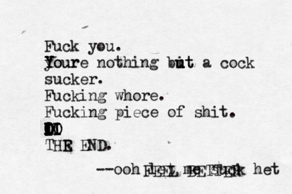 Fuck you. your Y Y Y Youre nothing bit u u u ut a cock sucker. Fucking whore. Fucking piece of shit. i I I I I I I I O I I I O I I I O O I I I O O O I I O O I LO I II I IO THR E E END --ooh let me suck he FEEL BETTER