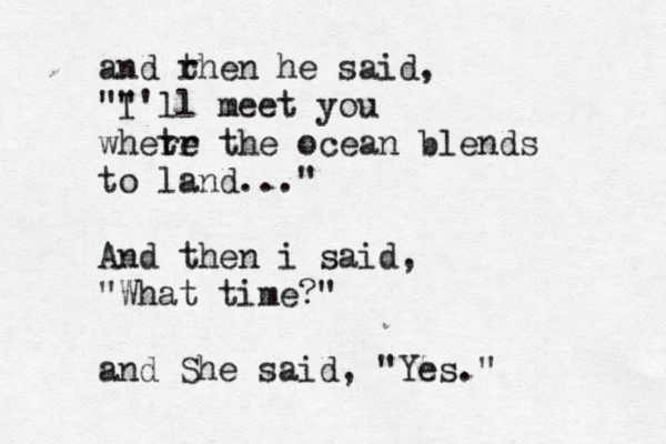 and rhen t he said, "" I'll meet you whete r r the ocean blends to land..." And then i said, "What time?" and She said, "Yes.