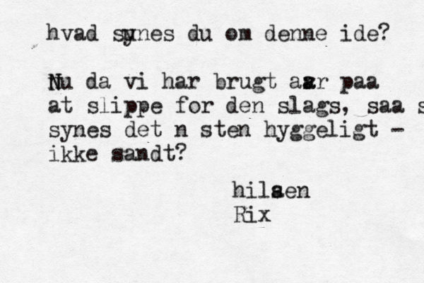 hvad su ynes du om denne ide? nu da N N vi har brugt år å aar a paa at slippe for den slags, saa s synes det næsten hyggeligt - ikke sandt? hilaen s Rix