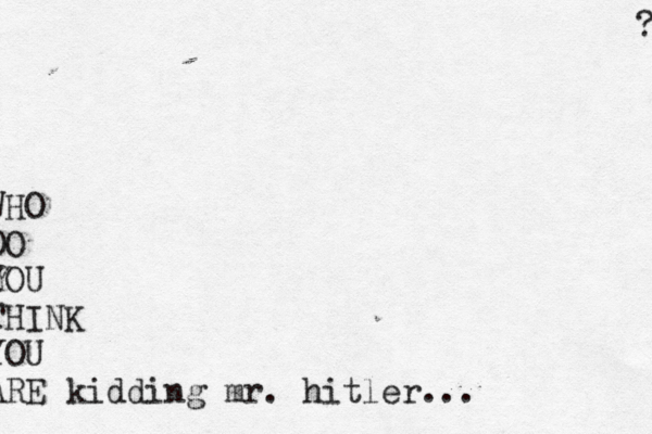 WHO OO YOU THINK YOU ARE kidding mr. hitler...