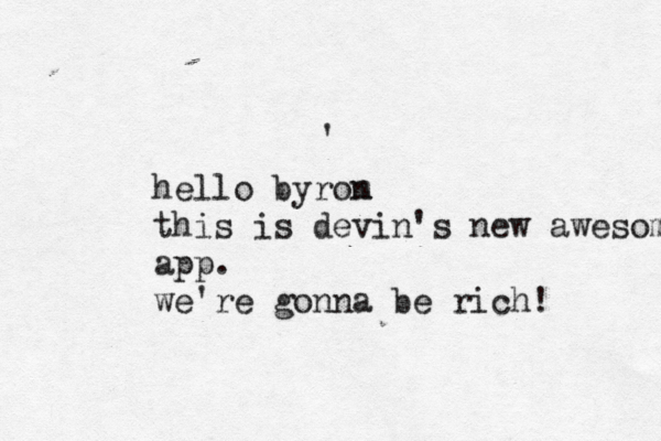'~~~ hello byrom n this is devin's new awesome app. we're gonna be rich