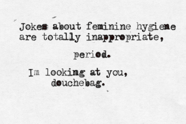 Jokes about feminine hygiene are totally inappropriate, period Im lookim ng at you, douchebag