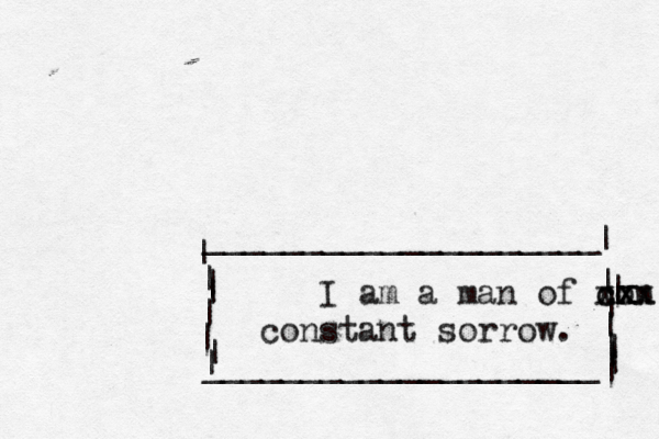 I am a man of con x x c x x x x constant sorrow. ____________________ ____________________ | | | | | | | | | | | | | | | | | | ~~~~~~ ~~~~~ ~ ~