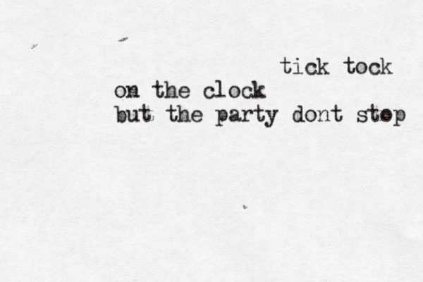 tick tock on the clock but the party dont stop