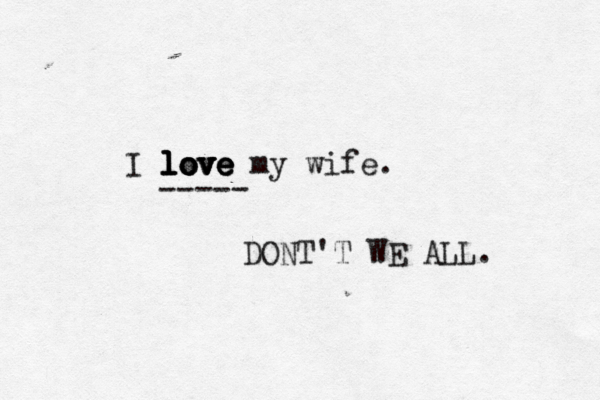I love love love love my wife. --- DONT'T WE ALL.