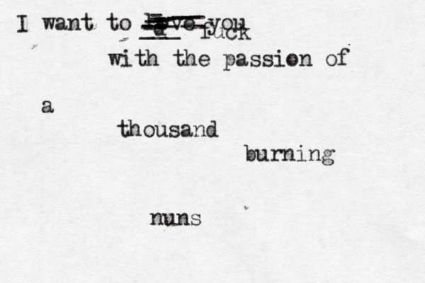 I want to love you with the passion of a thousand burning nu ___ ----- -- - - - --------------d fuc