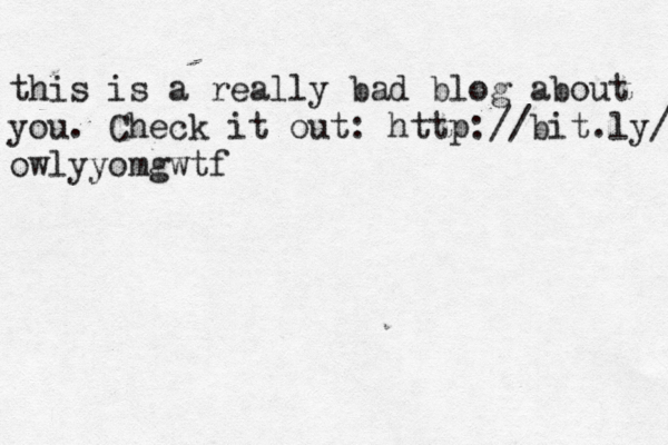 this is a really bad blog about you . Check it out: http://bit.ly/ owlyyomgwtf