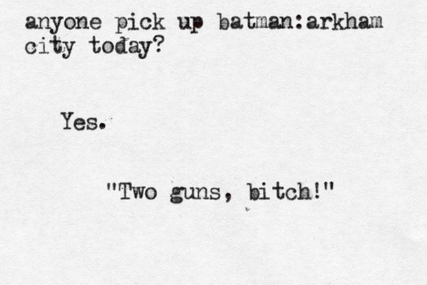 anyone pick up batman:arkham city today Yes. "Two guns, bitch!"