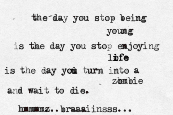 the day you stop being young is the day you stop enjoying lofe i i ife is the day yoi ou u turn into a zo bmbie and wait to die. hmmmmz ...braaaiinsss..
