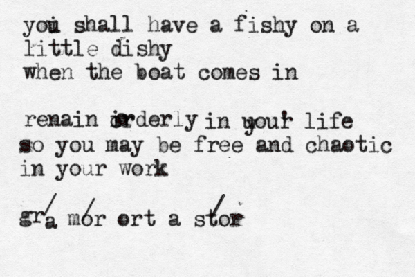 yoi u shall have a fishy on a little dishy when the boat comes in renain irderly o or in uou ' r y life so you may be free and chaotic in your work grá a / mor ort a stor / 