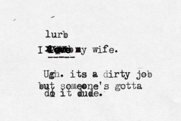 I love love love love my wife. --- Ugh. its a dirty job but someone's gotta di o it dude urb u i xxxx xxxx lurb