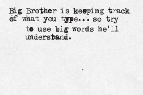 Big Brother is kerping e e track of what you type. so try to use big words he'll undersr tand