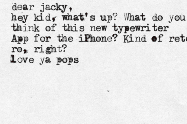 dear jacky, hey kid, what's up? What do you think of this new typewriter App for the iPhone? Kind of reto ro, right? love ya pops