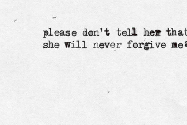 please don't tell her that she will never forgive me a a