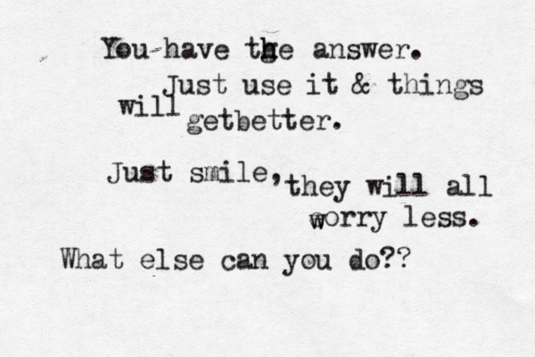 You have tge h h answer. Just use it & things will getbetter. ^ ^ ^ ^ Just smile, they will all eorry less. w w What else can you do?