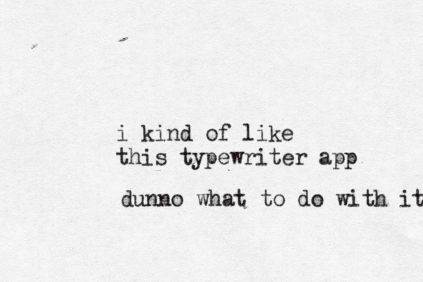 i kind of like this typewriter app dunno what to do with it
