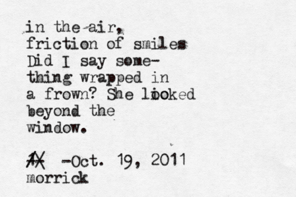 in the air, friction of smiles Did I say some- thing wrapped in a frown? She lio ooked beyond the window. 1 / /\ / -- -Oct. 19, 2011 morric